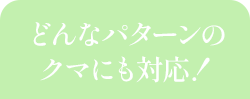 どんなパターンのクマにも対応！